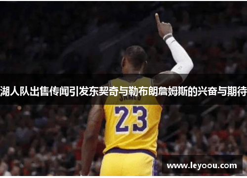 湖人队出售传闻引发东契奇与勒布朗詹姆斯的兴奋与期待