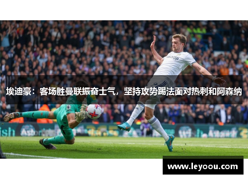 埃迪豪：客场胜曼联振奋士气，坚持攻势踢法面对热刺和阿森纳
