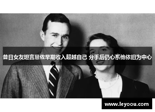昔日女友坦言恩佐早期收入超越自己 分手后仍心系他依旧为中心