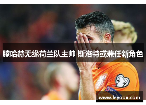滕哈赫无缘荷兰队主帅 斯洛特或兼任新角色