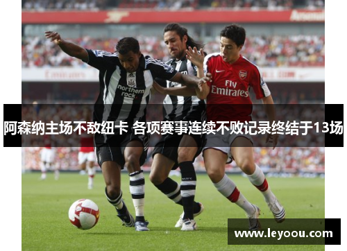 阿森纳主场不敌纽卡 各项赛事连续不败记录终结于13场