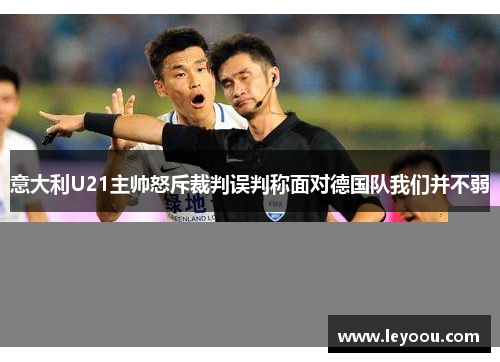 意大利U21主帅怒斥裁判误判称面对德国队我们并不弱