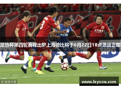足协杯第四轮赛程出炉上海德比将于6月22日18点激战正酣