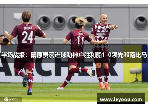 半场战报：扇原贵宏进球助神户胜利船1-0领先湘南比马